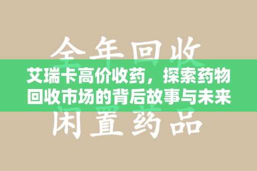 青岛艾瑞卡高价收药，探索药物回收市场的背后故事与未来趋势