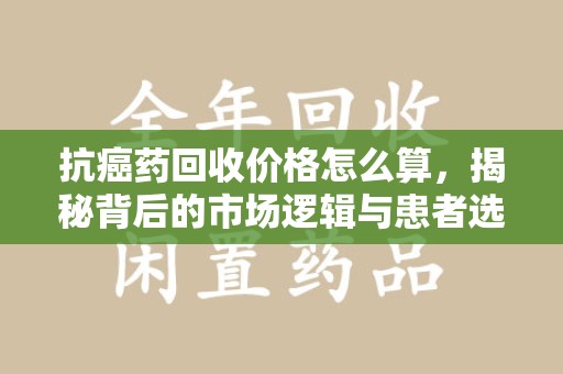青岛抗癌药回收价格怎么算，揭秘背后的市场逻辑与患者选择