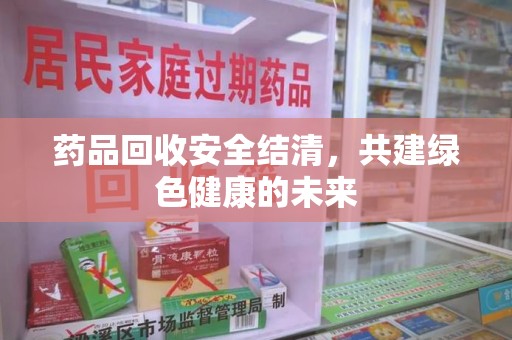 青岛药品回收安全结清，共建绿色健康的未来