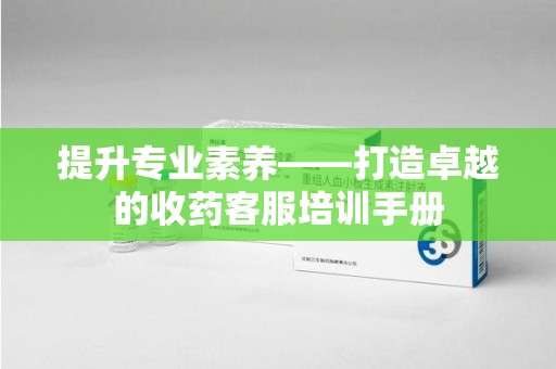 青岛提升专业素养——打造卓越的收药客服培训手册