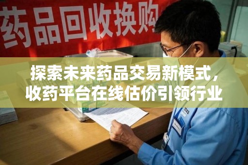 青岛探索未来药品交易新模式，收药平台在线估价引领行业变革