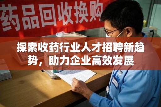 青岛探索收药行业人才招聘新趋势，助力企业高效发展