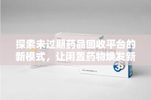 青岛探索未过期药品回收平台的新模式，让闲置药物焕发新生