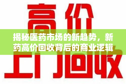 青岛揭秘医药市场的新趋势，新药高价回收背后的商业逻辑与社会影响