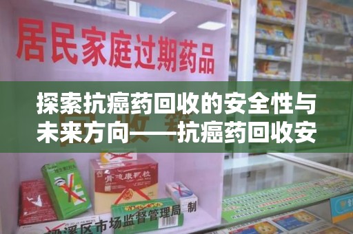 青岛探索抗癌药回收的安全性与未来方向——抗癌药回收安全吗