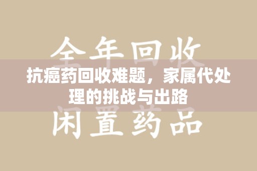 青岛抗癌药回收难题，家属代处理的挑战与出路