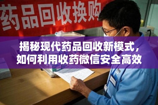 青岛揭秘现代药品回收新模式，如何利用收药微信安全高效处理闲置药物