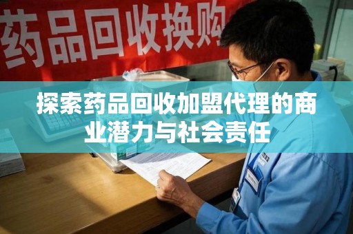 青岛探索药品回收加盟代理的商业潜力与社会责任