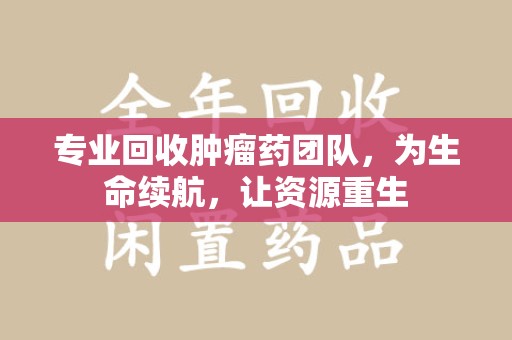 青岛专业回收肿瘤药团队，为生命续航，让资源重生