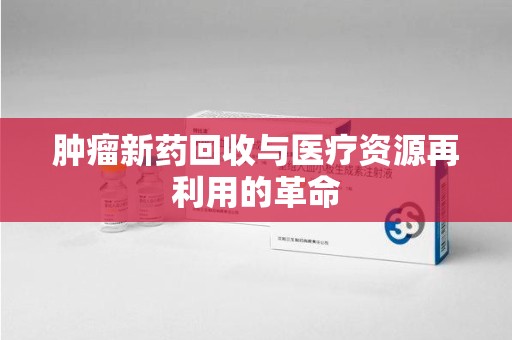 青岛肿瘤新药回收与医疗资源再利用的革命