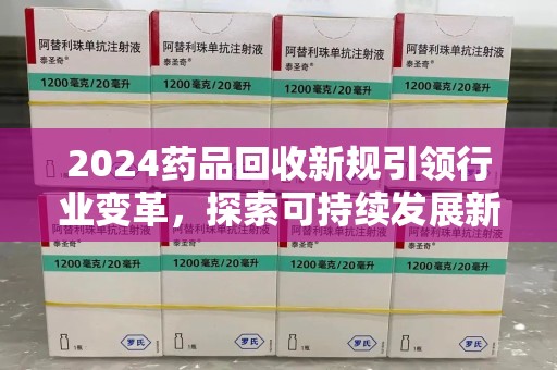 青岛2024药品回收新规引领行业变革，探索可持续发展新路径