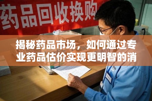 青岛揭秘药品市场，如何通过专业药品估价实现更明智的消费决策