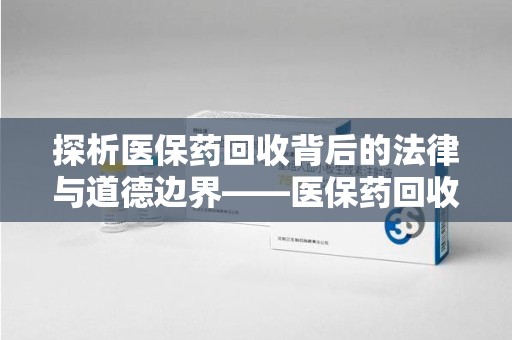 青岛探析医保药回收背后的法律与道德边界——医保药回收违法吗的深度思考