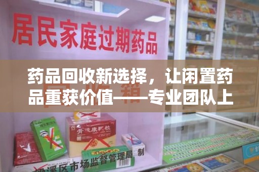 青岛药品回收新选择，让闲置药品重获价值——专业团队上门收药服务