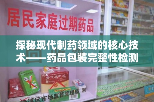 青岛探秘现代制药领域的核心技术——药品包装完整性检测的科学与应用