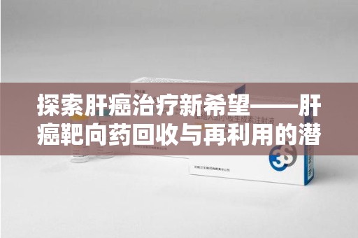 青岛探索肝癌治疗新希望——肝癌靶向药回收与再利用的潜力