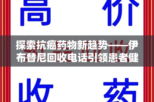 青岛探索抗癌药物新趋势——伊布替尼回收电话引领患者健康管理新篇章