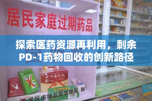 青岛探索医药资源再利用，剩余PD-1药物回收的创新路径与社会价值