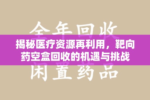 青岛揭秘医疗资源再利用，靶向药空盒回收的机遇与挑战
