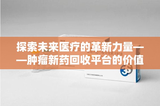青岛探索未来医疗的革新力量——肿瘤新药回收平台的价值与前景