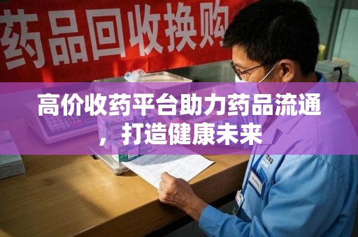 青岛高价收药平台助力药品流通，打造健康未来