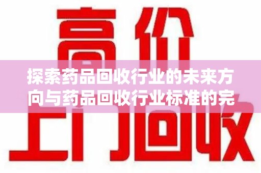 青岛探索药品回收行业的未来方向与药品回收行业标准的完善