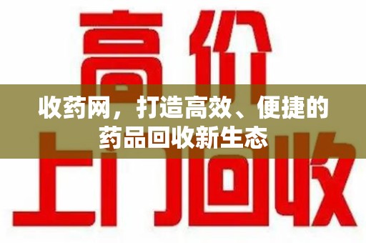 青岛收药网，打造高效、便捷的药品回收新生态