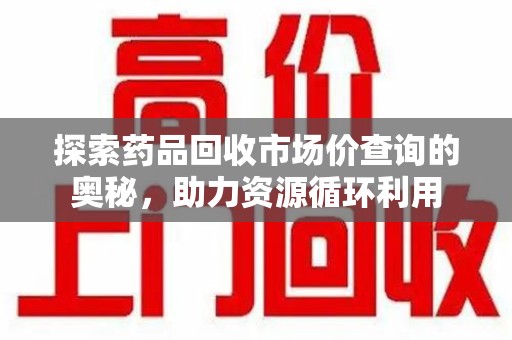 青岛探索药品回收市场价查询的奥秘，助力资源循环利用
