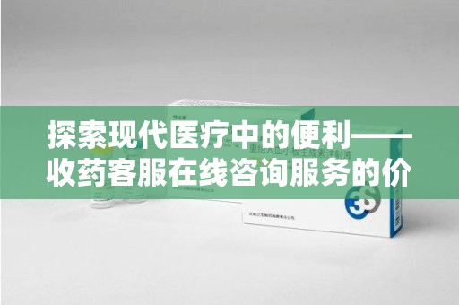 青岛探索现代医疗中的便利——收药客服在线咨询服务的价值与未来