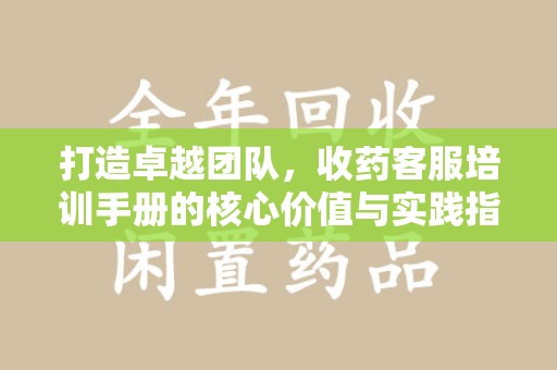 青岛打造卓越团队，收药客服培训手册的核心价值与实践指南