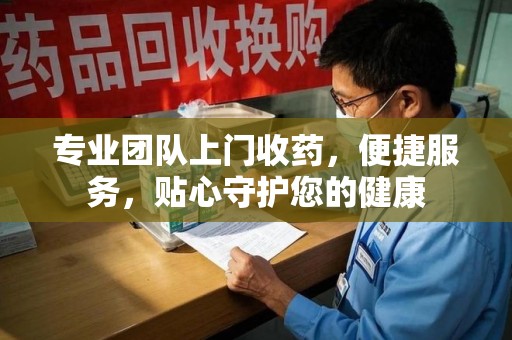 青岛专业团队上门收药，便捷服务，贴心守护您的健康