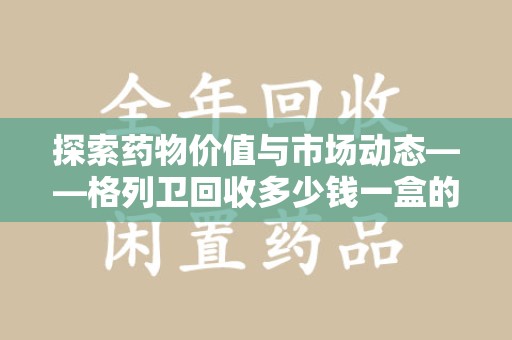 青岛探索药物价值与市场动态——格列卫回收多少钱一盒的全面解析