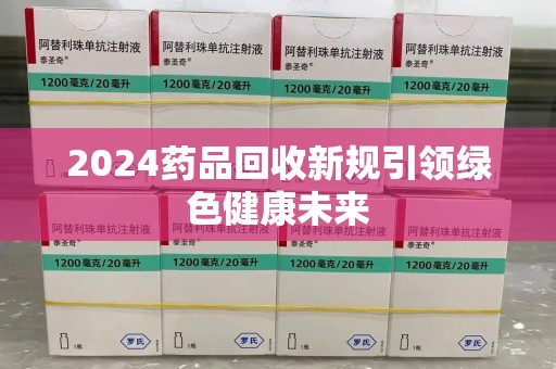 青岛2024药品回收新规引领绿色健康未来