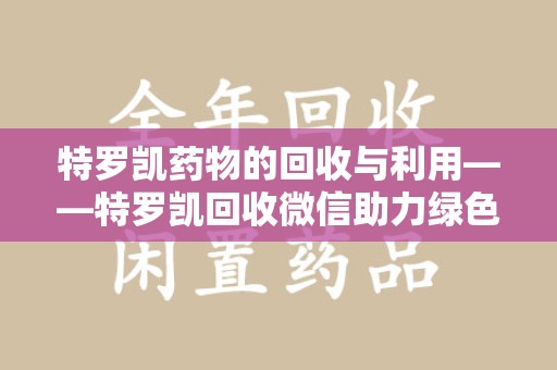青岛特罗凯药物的回收与利用——特罗凯回收微信助力绿色医疗新风尚