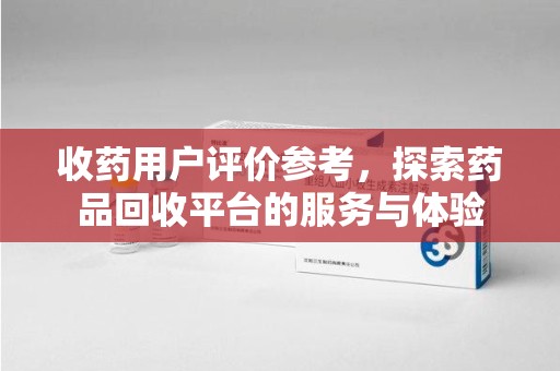 青岛收药用户评价参考，探索药品回收平台的服务与体验