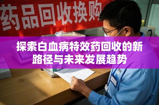 青岛探索白血病特效药回收的新路径与未来发展趋势