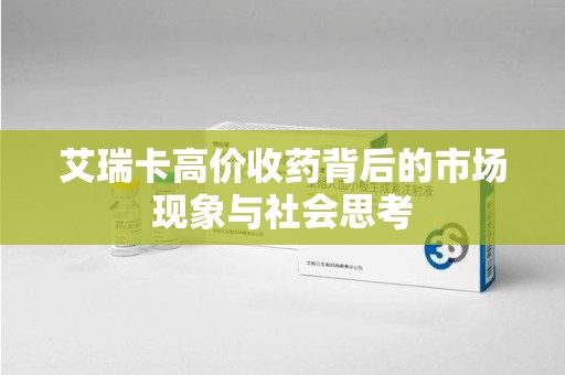 青岛艾瑞卡高价收药背后的市场现象与社会思考