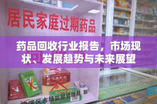 青岛药品回收行业报告，市场现状、发展趋势与未来展望