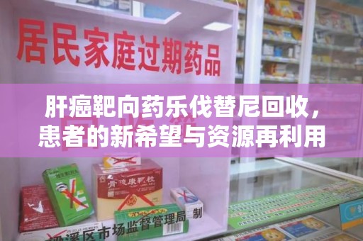 青岛肝癌靶向药乐伐替尼回收，患者的新希望与资源再利用