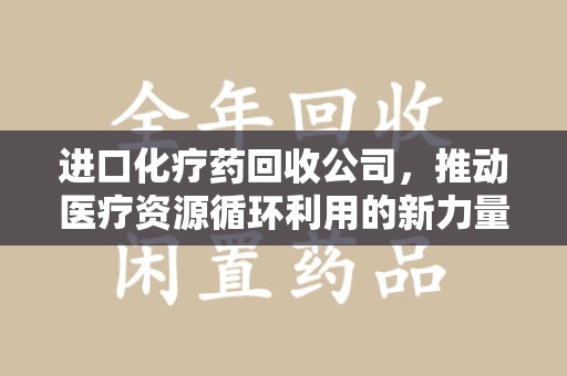 青岛进口化疗药回收公司，推动医疗资源循环利用的新力量