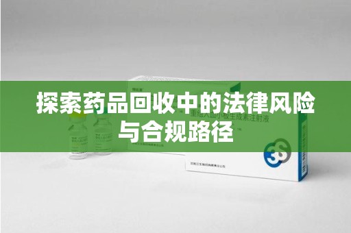 青岛探索药品回收中的法律风险与合规路径