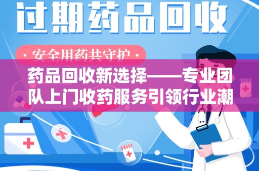 青岛药品回收新选择——专业团队上门收药服务引领行业潮流
