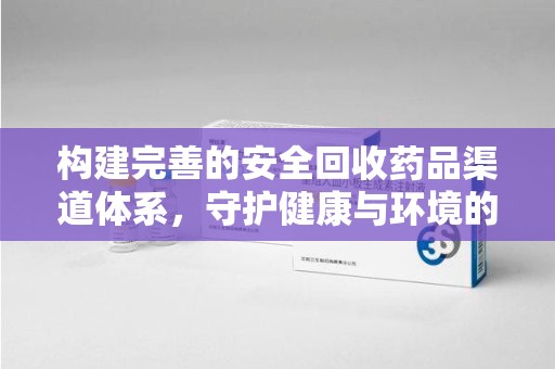 青岛构建完善的安全回收药品渠道体系，守护健康与环境的未来