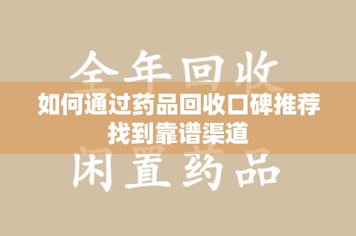 青岛如何通过药品回收口碑推荐找到靠谱渠道