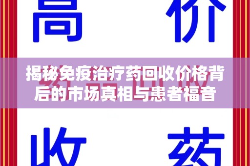 青岛揭秘免疫治疗药回收价格背后的市场真相与患者福音