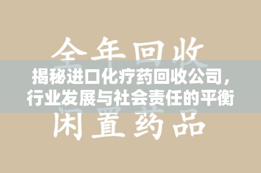 青岛揭秘进口化疗药回收公司，行业发展与社会责任的平衡
