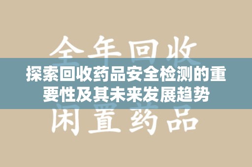 青岛探索回收药品安全检测的重要性及其未来发展趋势
