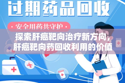 青岛探索肝癌靶向治疗新方向，肝癌靶向药回收利用的价值与未来