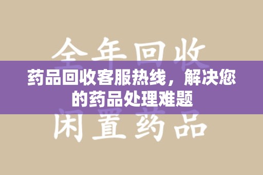 青岛药品回收客服热线，解决您的药品处理难题