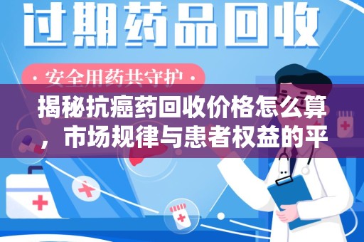 青岛揭秘抗癌药回收价格怎么算，市场规律与患者权益的平衡点